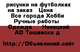 рисунки на футболках на заказ › Цена ­ 600 - Все города Хобби. Ручные работы » Одежда   . Ненецкий АО,Тошвиска д.